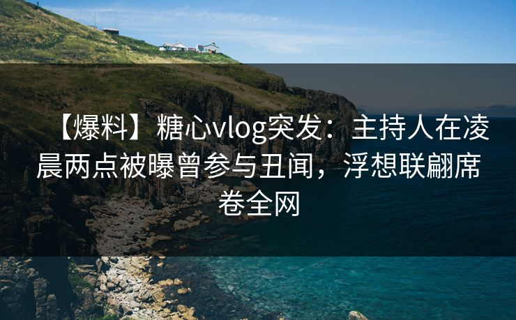 【爆料】糖心vlog突发：主持人在凌晨两点被曝曾参与丑闻，浮想联翩席卷全网