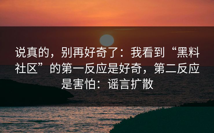 说真的,别再好奇了:我看到“黑料社区”的第一反应是好奇,第二反应是害怕:谣言扩散 说真的,别再好奇了:我看到“黑料社区”的第一反应是好奇,第二反应是害怕:谣言扩散