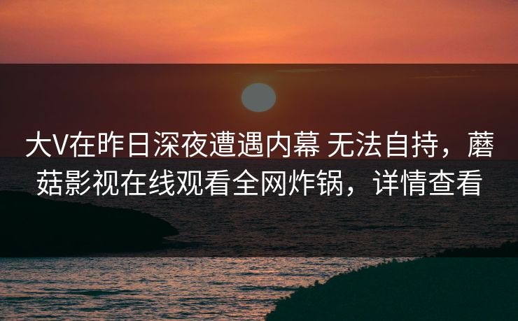 大V在昨日深夜遭遇内幕 无法自持，蘑菇影视在线观看全网炸锅，详情查看