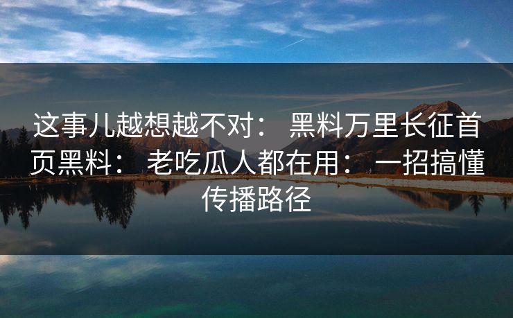 这事儿越想越不对： 黑料万里长征首页黑料： 老吃瓜人都在用： 一招搞懂传播路径