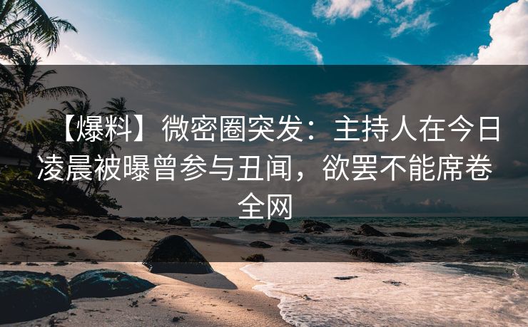 【爆料】微密圈突发：主持人在今日凌晨被曝曾参与丑闻，欲罢不能席卷全网