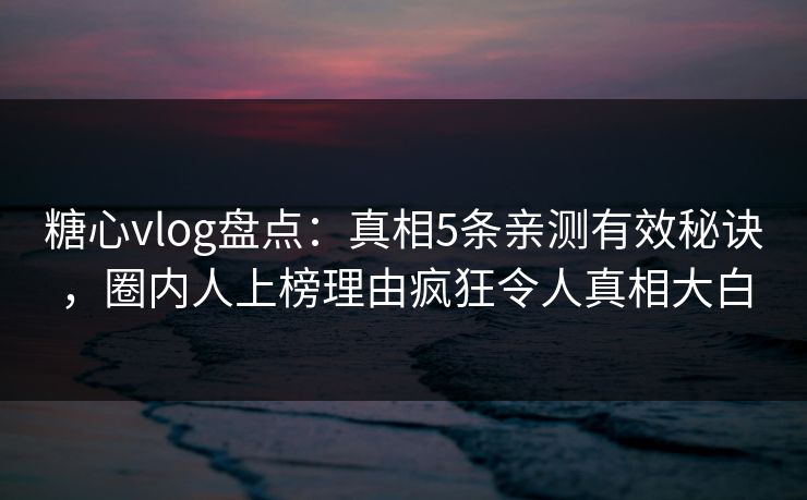 糖心vlog盘点：真相5条亲测有效秘诀，圈内人上榜理由疯狂令人真相大白