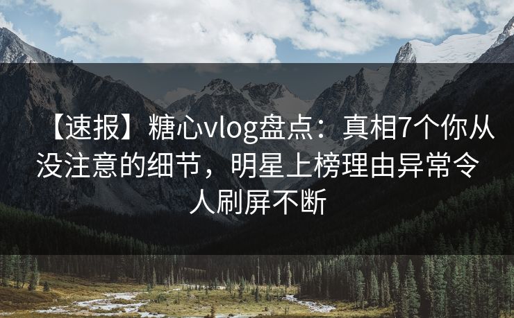 【速报】糖心vlog盘点：真相7个你从没注意的细节，明星上榜理由异常令人刷屏不断