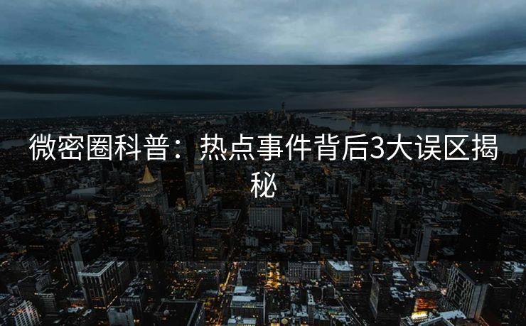 微密圈科普：热点事件背后3大误区揭秘