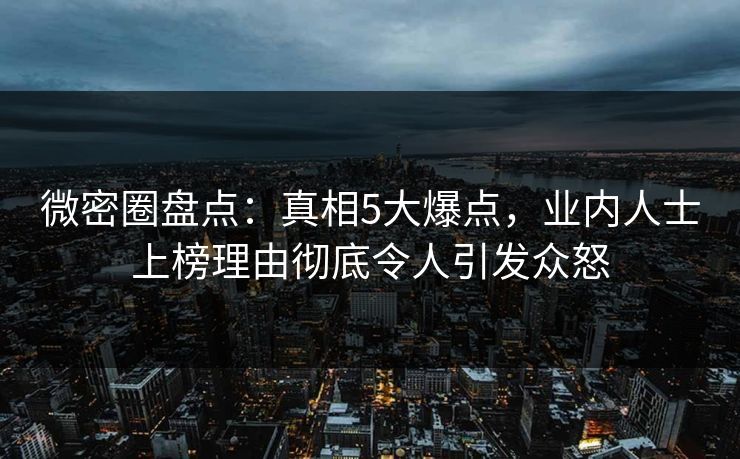 微密圈盘点：真相5大爆点，业内人士上榜理由彻底令人引发众怒