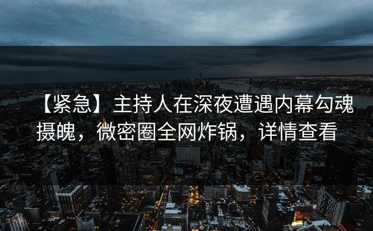 【紧急】主持人在深夜遭遇内幕勾魂摄魄，微密圈全网炸锅，详情查看