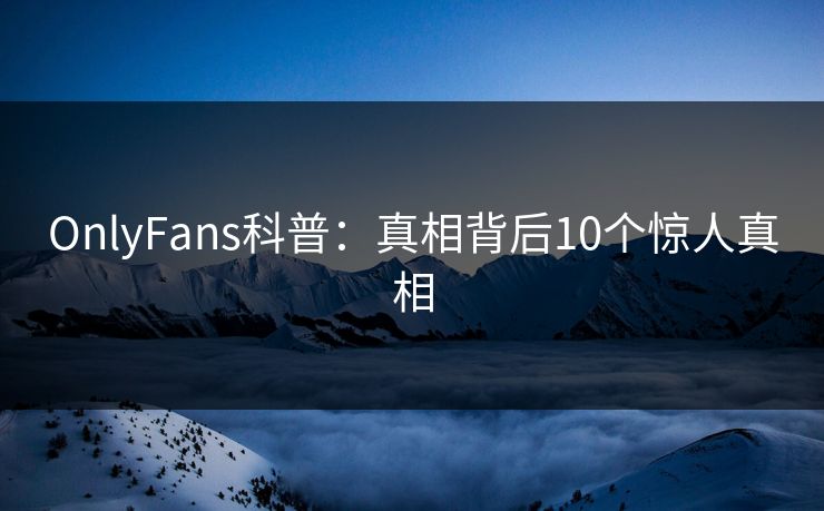 OnlyFans科普:真相背后10个惊人真相 OnlyFans科普:真相背后10个惊人真相