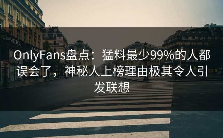 OnlyFans盘点：猛料最少99%的人都误会了，神秘人上榜理由极其令人引发联想