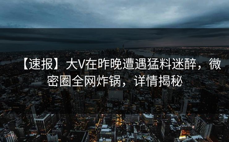 【速报】大V在昨晚遭遇猛料迷醉,微密圈全网炸锅,详情揭秘 【速报】大V在昨晚遭遇猛料迷醉,微密圈全网炸锅,详情揭秘