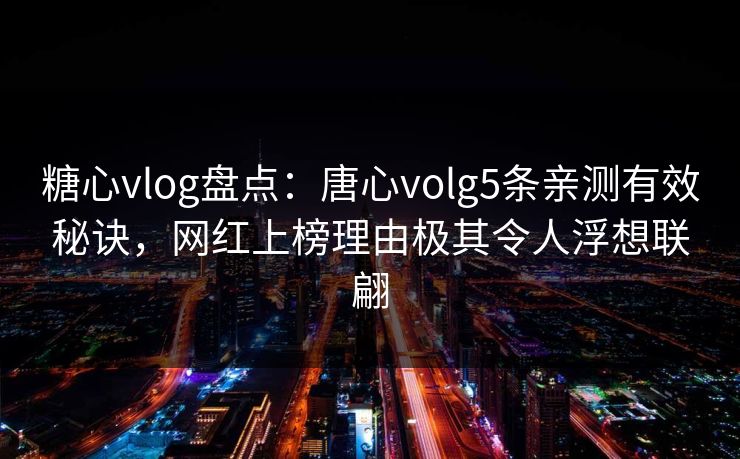 糖心vlog盘点：唐心volg5条亲测有效秘诀，网红上榜理由极其令人浮想联翩