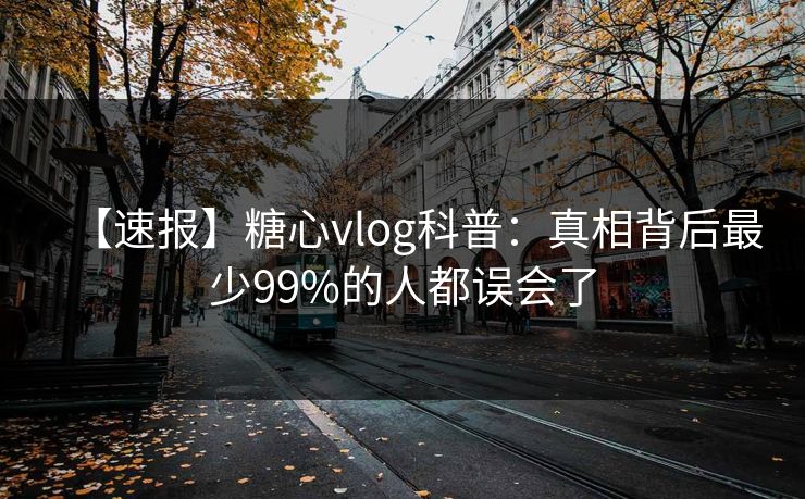【速报】糖心vlog科普：真相背后最少99%的人都误会了