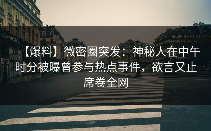 【爆料】微密圈突发：神秘人在中午时分被曝曾参与热点事件，欲言又止席卷全网