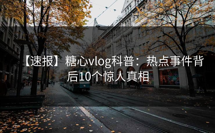 【速报】糖心vlog科普：热点事件背后10个惊人真相