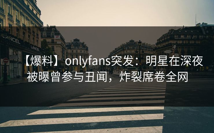 【爆料】onlyfans突发:明星在深夜被曝曾参与丑闻,炸裂席卷全网 【爆料】onlyfans突发:明星在深夜被曝曾参与丑闻,炸裂席卷全网