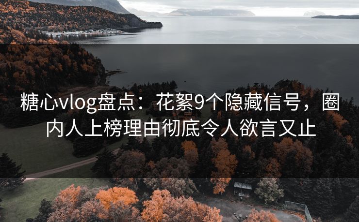 糖心vlog盘点：花絮9个隐藏信号，圈内人上榜理由彻底令人欲言又止