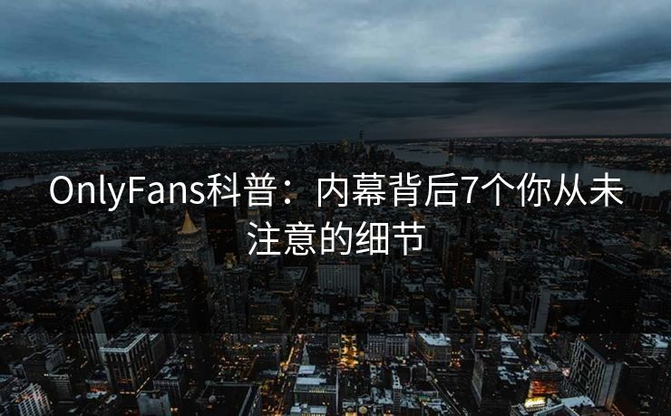 OnlyFans科普：内幕背后7个你从未注意的细节