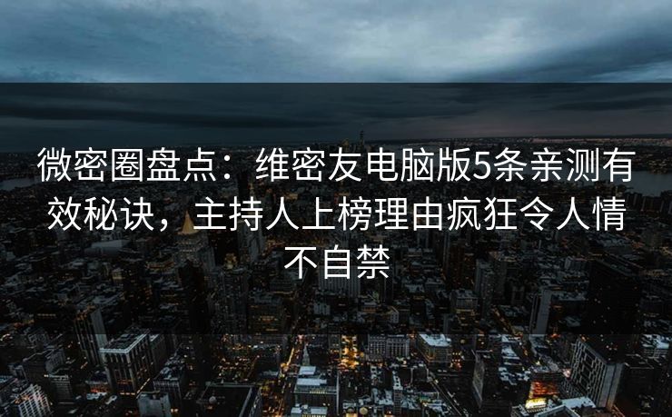 微密圈盘点：维密友电脑版5条亲测有效秘诀，主持人上榜理由疯狂令人情不自禁