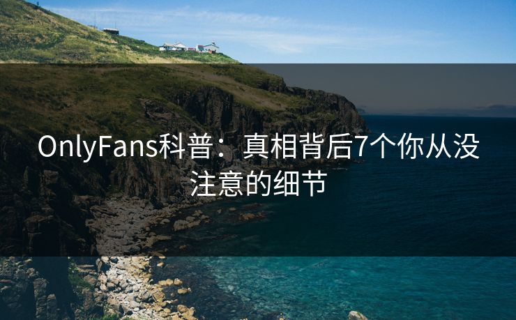 OnlyFans科普:真相背后7个你从没注意的细节 OnlyFans科普:真相背后7个你从没注意的细节