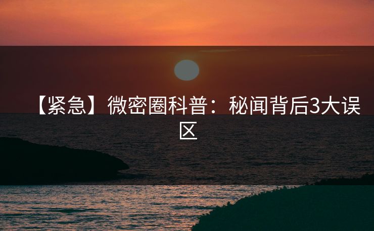 【紧急】微密圈科普:秘闻背后3大误区 【紧急】微密圈科普:秘闻背后3大误区