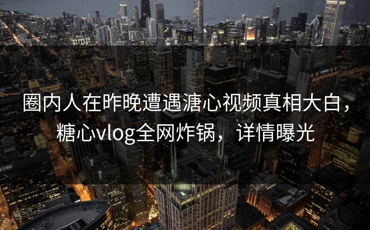圈内人在昨晚遭遇溏心视频真相大白，糖心vlog全网炸锅，详情曝光