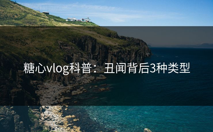 糖心vlog科普：丑闻背后3种类型