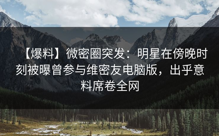 【爆料】微密圈突发:明星在傍晚时刻被曝曾参与维密友电脑版,出乎意料席卷全网 【爆料】微密圈突发:明星在傍晚时刻被曝曾参与维密友电脑版,出乎意料席卷全网