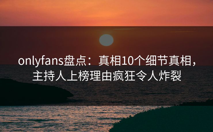 onlyfans盘点:真相10个细节真相,主持人上榜理由疯狂令人炸裂 onlyfans盘点:真相10个细节真相,主持人上榜理由疯狂令人炸裂