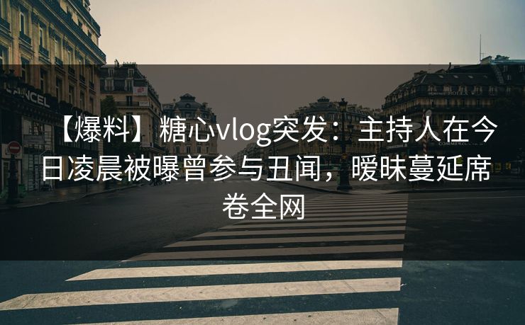 【爆料】糖心vlog突发：主持人在今日凌晨被曝曾参与丑闻，暧昧蔓延席卷全网