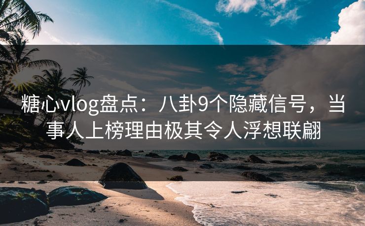 糖心vlog盘点：八卦9个隐藏信号，当事人上榜理由极其令人浮想联翩