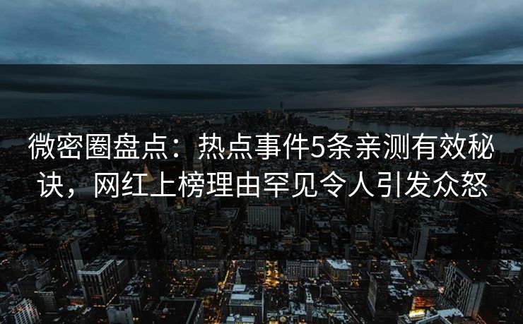 微密圈盘点：热点事件5条亲测有效秘诀，网红上榜理由罕见令人引发众怒