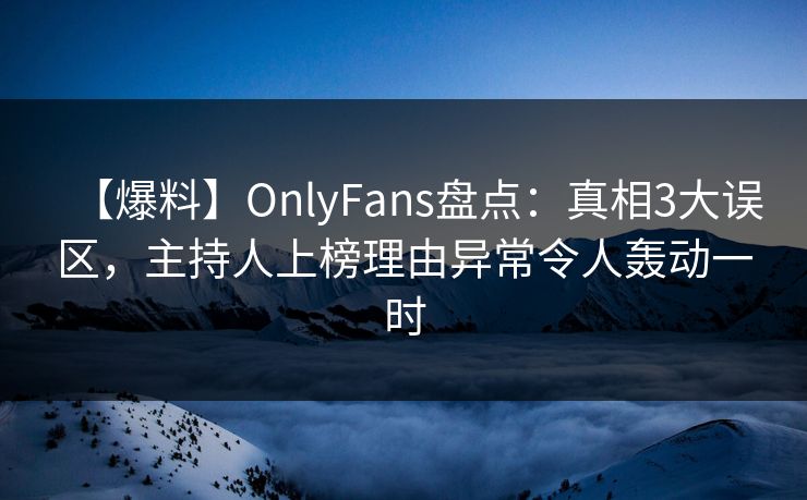 【爆料】OnlyFans盘点:真相3大误区,主持人上榜理由异常令人轰动一时 【爆料】OnlyFans盘点:真相3大误区,主持人上榜理由异常令人轰动一时