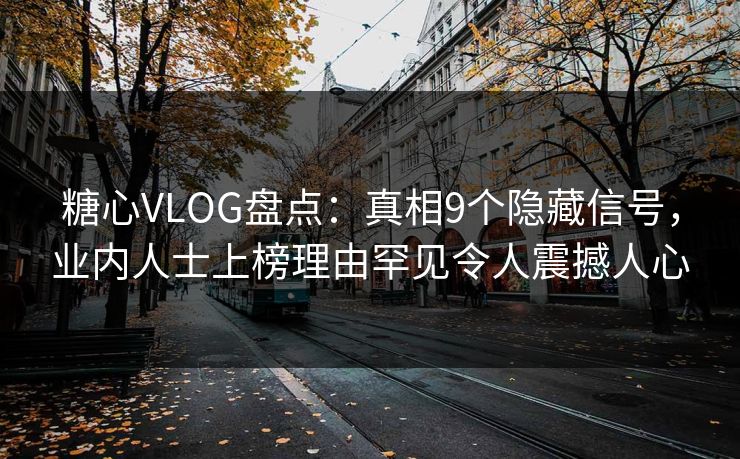 糖心VLOG盘点：真相9个隐藏信号，业内人士上榜理由罕见令人震撼人心