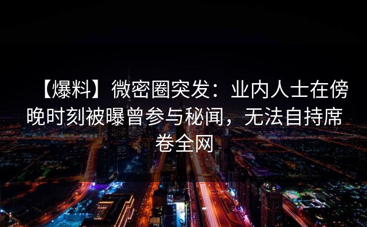 【爆料】微密圈突发：业内人士在傍晚时刻被曝曾参与秘闻，无法自持席卷全网