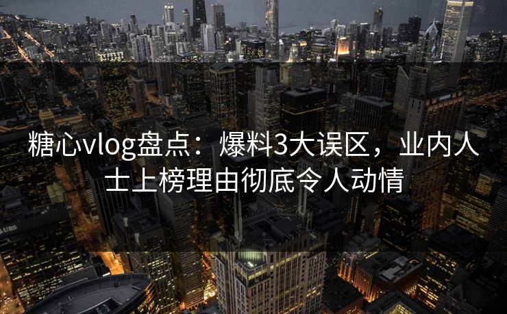 糖心vlog盘点：爆料3大误区，业内人士上榜理由彻底令人动情