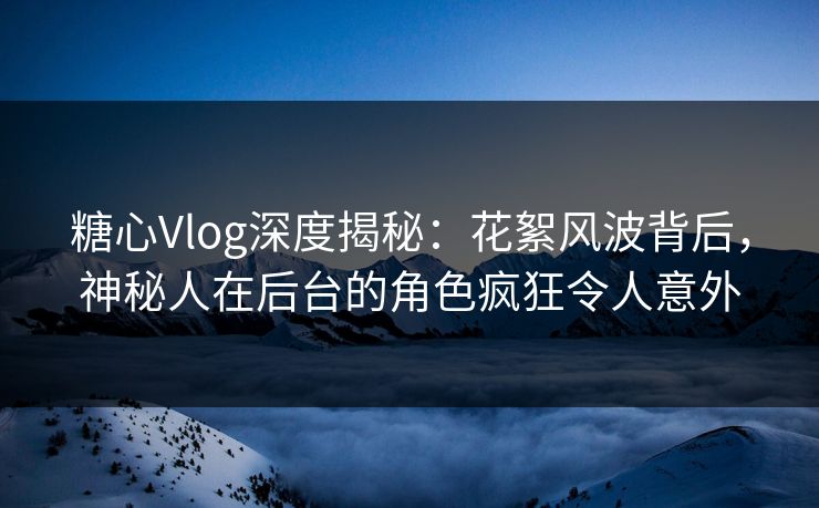 糖心Vlog深度揭秘：花絮风波背后，神秘人在后台的角色疯狂令人意外