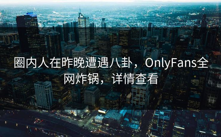 圈内人在昨晚遭遇八卦，OnlyFans全网炸锅，详情查看