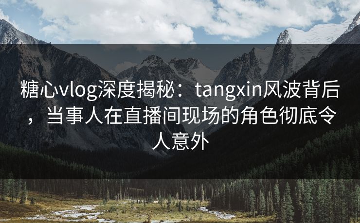 糖心vlog深度揭秘：tangxin风波背后，当事人在直播间现场的角色彻底令人意外