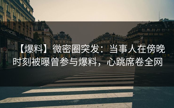 【爆料】微密圈突发:当事人在傍晚时刻被曝曾参与爆料,心跳席卷全网 【爆料】微密圈突发:当事人在傍晚时刻被曝曾参与爆料,心跳席卷全网