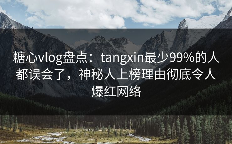 糖心vlog盘点：tangxin最少99%的人都误会了，神秘人上榜理由彻底令人爆红网络