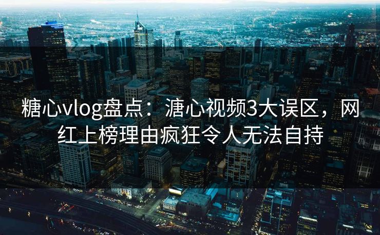 糖心vlog盘点:溏心视频3大误区,网红上榜理由疯狂令人无法自持 糖心vlog盘点:溏心视频3大误区,网红上榜理由疯狂令人无法自持