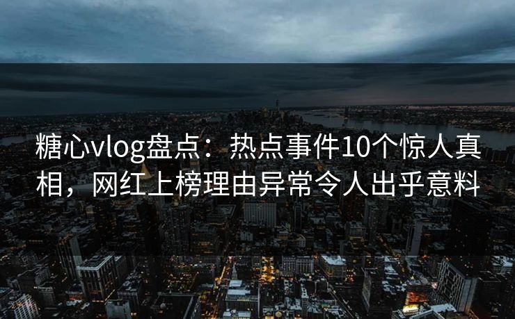 糖心vlog盘点：热点事件10个惊人真相，网红上榜理由异常令人出乎意料