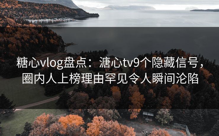 糖心vlog盘点:溏心tv9个隐藏信号,圈内人上榜理由罕见令人瞬间沦陷 糖心vlog盘点:溏心tv9个隐藏信号,圈内人上榜理由罕见令人瞬间沦陷