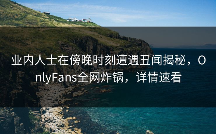 业内人士在傍晚时刻遭遇丑闻揭秘，OnlyFans全网炸锅，详情速看