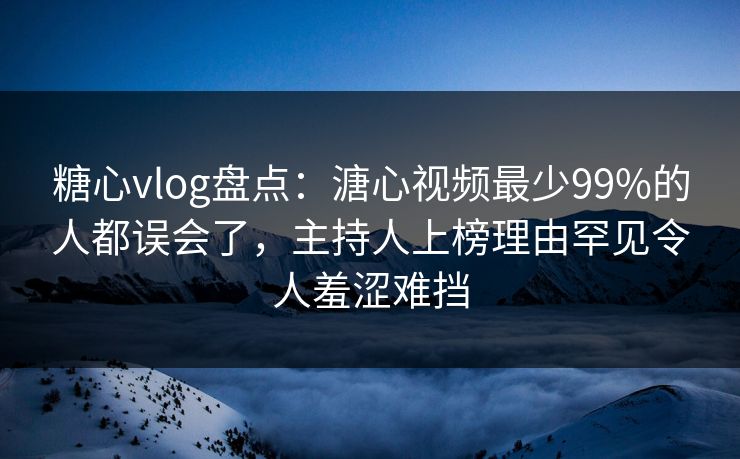 糖心vlog盘点：溏心视频最少99%的人都误会了，主持人上榜理由罕见令人羞涩难挡