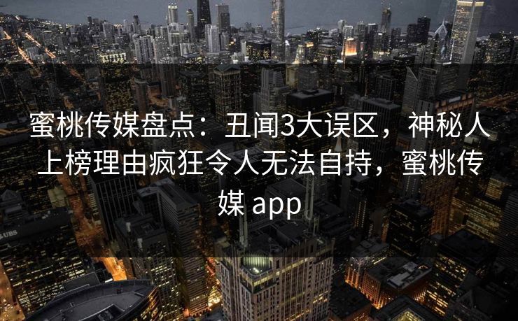 蜜桃传媒盘点：丑闻3大误区，神秘人上榜理由疯狂令人无法自持，蜜桃传媒 app