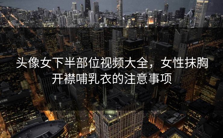 头像女下半部位视频大全，女性抹胸开襟哺乳衣的注意事项