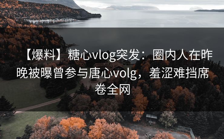 【爆料】糖心vlog突发：圈内人在昨晚被曝曾参与唐心volg，羞涩难挡席卷全网