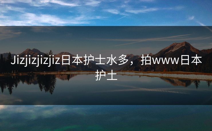 Jizjizjizjiz日本护士水多，拍www日本护土