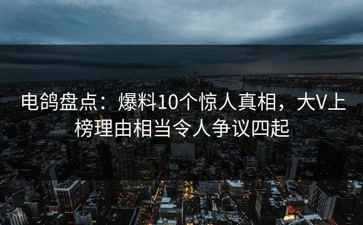 电鸽盘点：爆料10个惊人真相，大V上榜理由相当令人争议四起