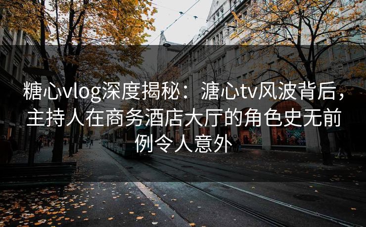 糖心vlog深度揭秘:溏心tv风波背后,主持人在商务酒店大厅的角色史无前例令人意外 糖心vlog深度揭秘:溏心tv风波背后,主持人在商务酒店大厅的角色史无前例令人意外
